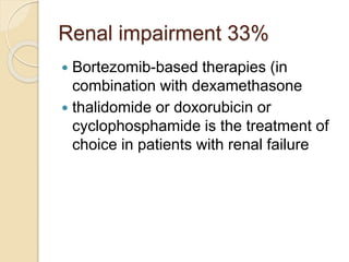 Renal impairment 33%
 Bortezomib-based therapies (in
combination with dexamethasone
 thalidomide or doxorubicin or
cyclophosphamide is the treatment of
choice in patients with renal failure
 