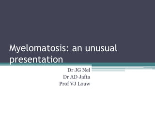 Myelomatosis: an unusual
presentation
Dr JG Nel
Dr AD Jafta
Prof VJ Louw
 
