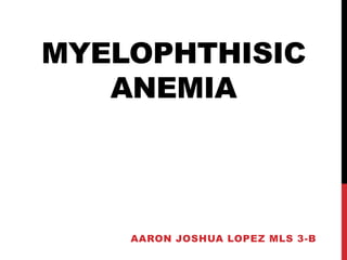MYELOPHTHISIC
ANEMIA
AARON JOSHUA LOPEZ MLS 3-B
 