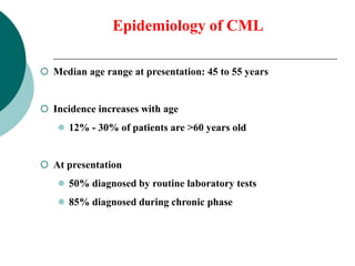 Epidemiology of CML
 Median age range at presentation: 45 to 55 years
 Incidence increases with age
 12% - 30% of patie...