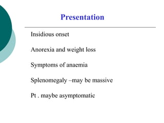 Presentation
Insidious onset
Anorexia and weight loss
Symptoms of anaemia
Splenomegaly –may be massive
Pt . maybe asymptom...