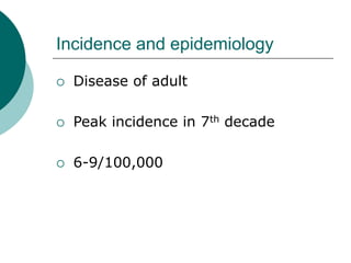 Incidence and epidemiology
 Disease of adult
 Peak incidence in 7th decade
 6-9/100,000
 