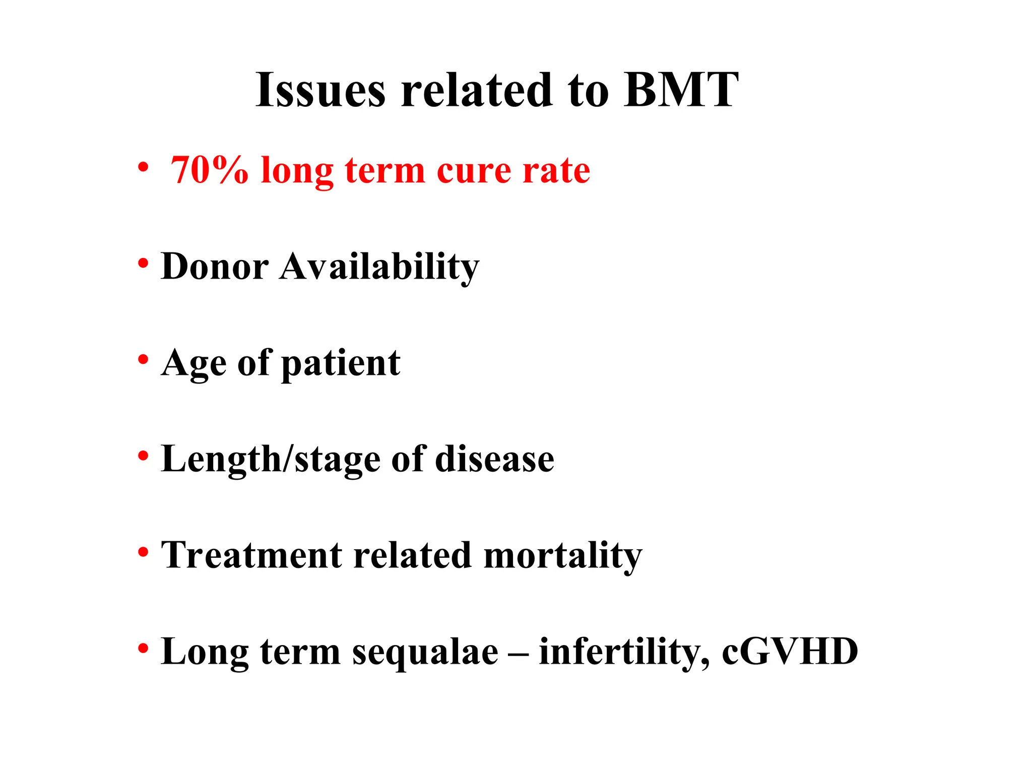 Issues related to BMT
• 70% long term cure rate
• Donor Availability
• Age of patient
• Length/stage of disease
• Treatment related mortality
• Long term sequalae – infertility, cGVHD
 