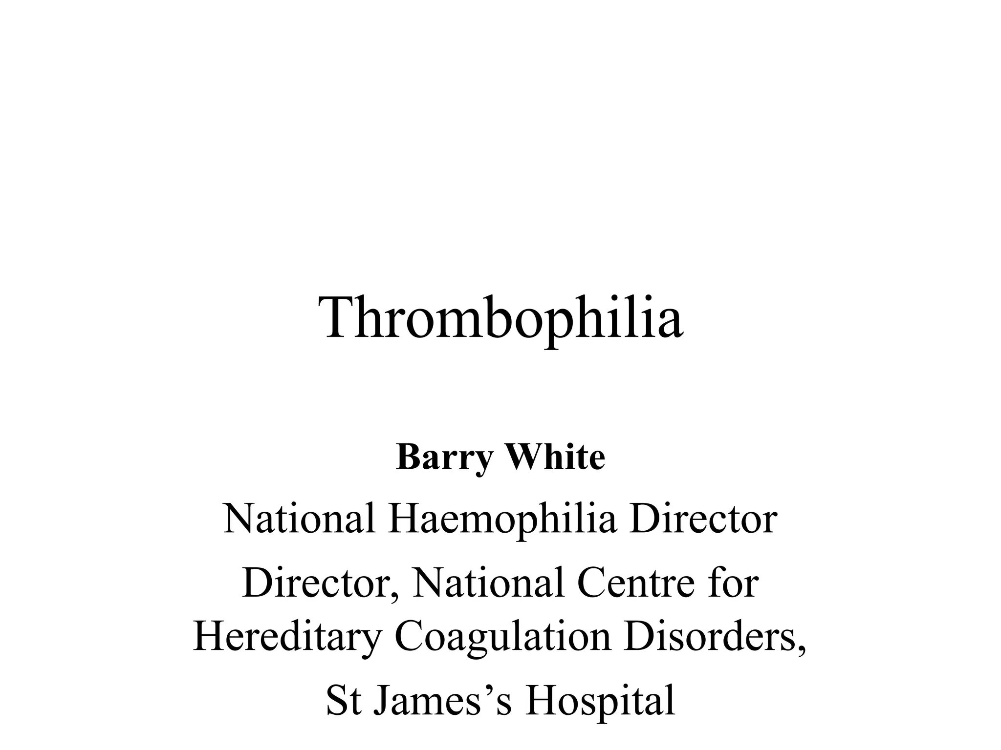 Thrombophilia
Barry White
National Haemophilia Director
Director, National Centre for
Hereditary Coagulation Disorders,
St James’s Hospital
 