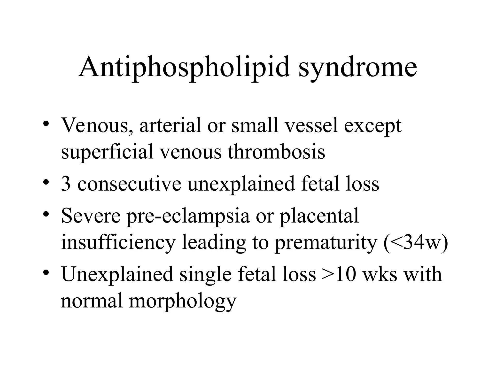 Antiphospholipid syndrome
• Venous, arterial or small vessel except
superficial venous thrombosis
• 3 consecutive unexplained fetal loss
• Severe pre-eclampsia or placental
insufficiency leading to prematurity (<34w)
• Unexplained single fetal loss >10 wks with
normal morphology
 