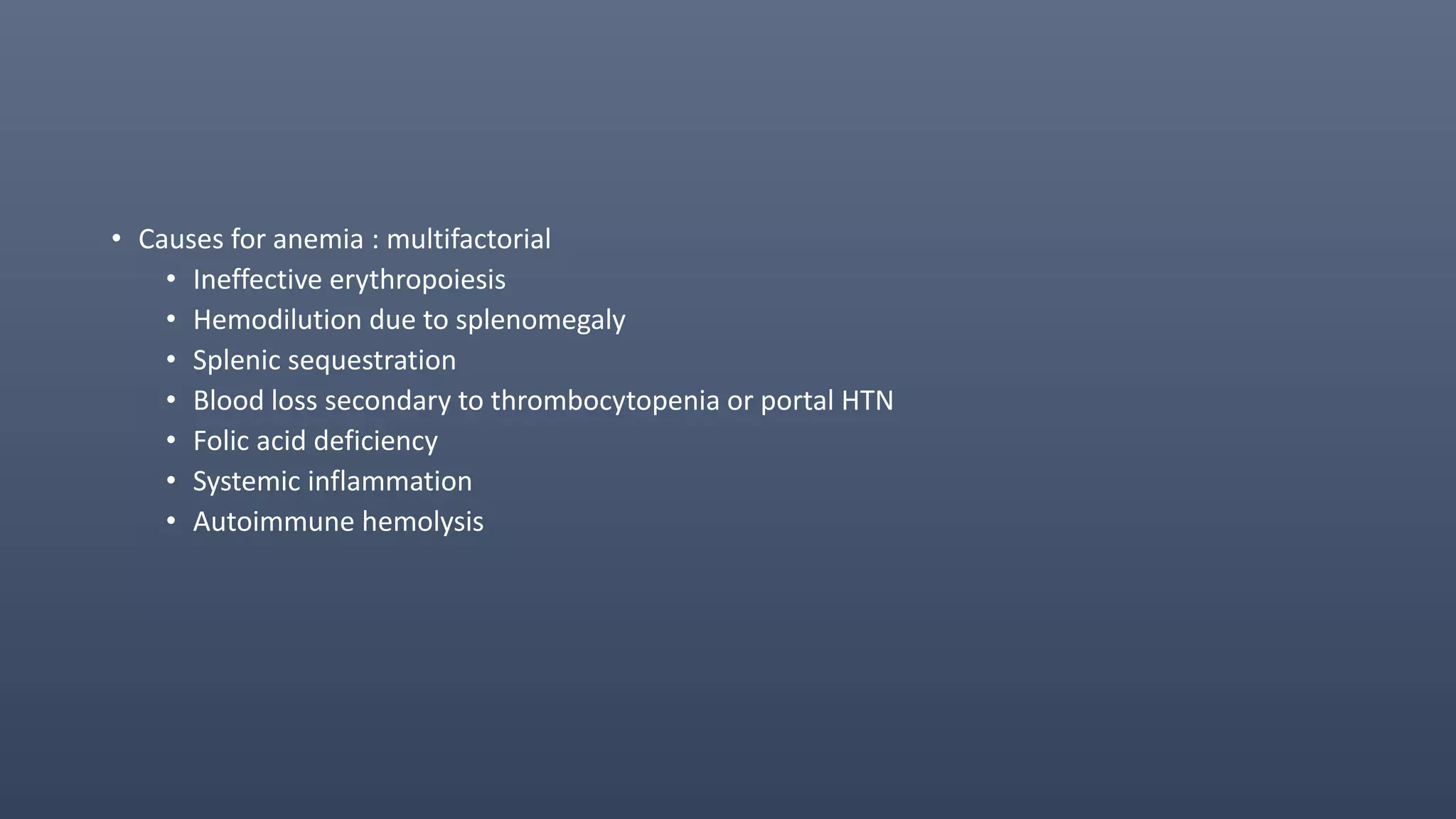 • Causes for anemia : multifactorial
• Ineffective erythropoiesis
• Hemodilution due to splenomegaly
• Splenic sequestration
• Blood loss secondary to thrombocytopenia or portal HTN
• Folic acid deficiency
• Systemic inflammation
• Autoimmune hemolysis
 