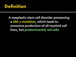 A neoplastic stem cell disorder possessing
a JAK-2 mutation, which leads to
excessive production of all myeloid cell
lines, but predominantly red cells.
 