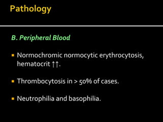 B. Peripheral Blood
 Normochromic normocytic erythrocytosis,
hematocrit ↑↑.
 Thrombocytosis in > 50% of cases.
 Neutrophilia and basophilia.
 