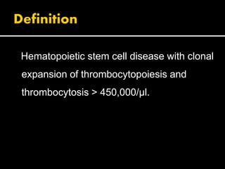 Hematopoietic stem cell disease with clonal
expansion of thrombocytopoiesis and
thrombocytosis > 450,000/μl.
 