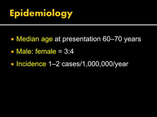  Median age at presentation 60–70 years
 Male: female = 3:4
 Incidence 1–2 cases/1,000,000/year
 