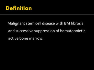Malignant stem cell disease with BM fibrosis
and successive suppression of hematopoietic
active bone marrow.
 