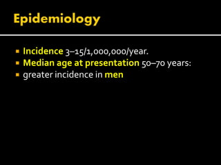  Incidence 3–15/1,000,000/year.
 Median age at presentation 50–70 years:
 greater incidence in men
 