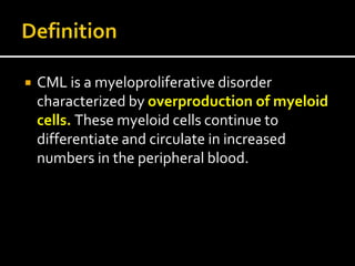  CML is a myeloproliferative disorder
characterized by overproduction of myeloid
cells. These myeloid cells continue to
differentiate and circulate in increased
numbers in the peripheral blood.
 