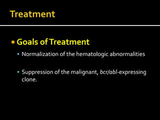  Goals ofTreatment
 Normalization of the hematologic abnormalities
 Suppression of the malignant, bcr/abl-expressing
clone.
 