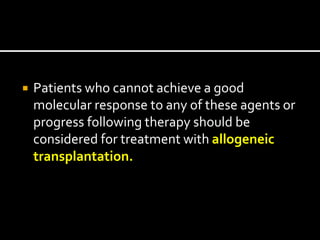  Patients who cannot achieve a good
molecular response to any of these agents or
progress following therapy should be
considered for treatment with allogeneic
transplantation.
 