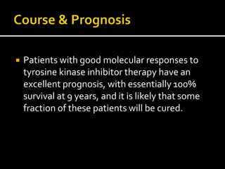  Patients with good molecular responses to
tyrosine kinase inhibitor therapy have an
excellent prognosis, with essentially 100%
survival at 9 years, and it is likely that some
fraction of these patients will be cured.
 