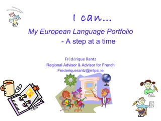 I can… My European Language Portfolio - A step at a time Fr é d é rique Rantz Regional Advisor & Advisor for French [email_address] 