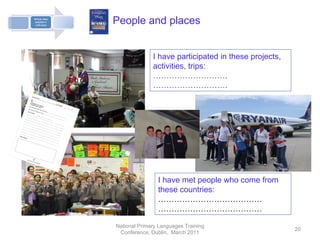 National Primary Languages Training Conference, Dublin,  March 2011 People and places I have participated in these projects, activities, trips: ……………………… . ……………………… . I have met people who come from these countries: ………………………………… ………………………………… 