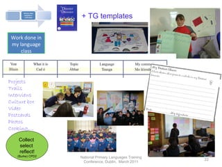 National Primary Languages Training Conference, Dublin,  March 2011 Collect  select  reflect! (Burke) CPD2 +   TG templates Projects Trails Interviews Culture box Video Postcards Photos Cooking,… Work done in my language class 