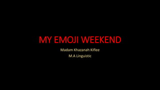 MY EMOJI WEEKEND
Madam Khazanah Kiflee
M.A Linguistic
 