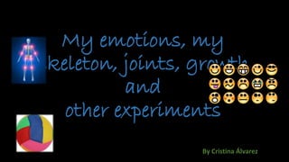My emotions, my
skeleton, joints, growth
and
other experiments
By Cristina Álvarez
 