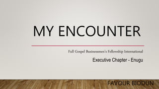 MY ENCOUNTER
FAVOUR BIODUN
Full Gospel Businessmen’s Fellowship International
Executive Chapter - Enugu
 