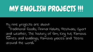 MY ENGLISH PROJECTS !!!
My nine projects are about:
Traditional foods, Animal Habits, Festivals, Sport
and weather, The history of film, King tut, Famous
homes and buildings, Famous places and Teens
around the world.
 
