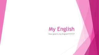 My English
How good is my English??????????
 