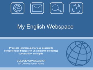 My English Webspace Proyecto interdisciplinar que desarrolla competencias básicas en un ambiente de trabajo cooperativo, en inglés  COLEGIO GUADALAVIAR Mª Dolores Forriol Pardo 