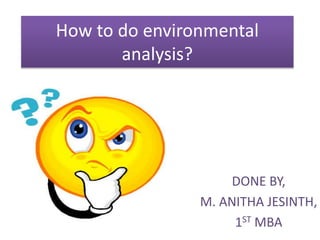 How to do environmental
analysis?
DONE BY,
M. ANITHA JESINTH,
1ST MBA
 