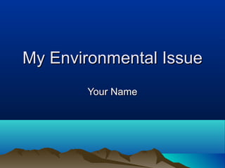 My Environmental IssueMy Environmental Issue
Your NameYour Name
 