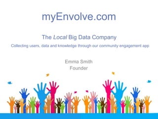 myEnvolve.com
The Local Big Data Company
Emma Smith
Founder
Collecting users, data and knowledge through our community engagement app
 