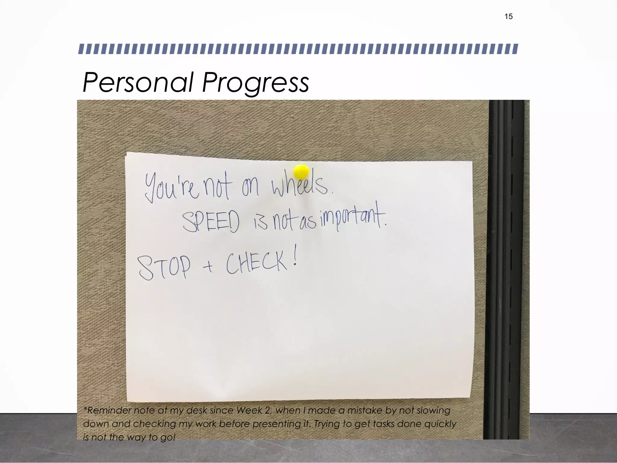 Personal Progress
15
*Reminder note at my desk since Week 2, when I made a mistake by not slowing
down and checking my work before presenting it. Trying to get tasks done quickly
is not the way to go!
 