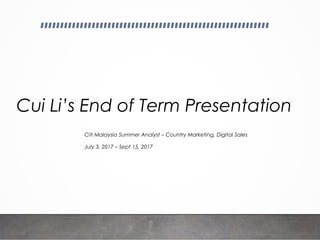 Cui Li’s End of Term Presentation
Citi Malaysia Summer Analyst – Country Marketing, Digital Sales
July 3, 2017 – Sept 15, 2017
 