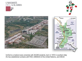 UniCal is a medium-size university with 36,000 students, born in 1972 in southern Italy
It's has established contacts with FAO, UNESCO of the United Nations, and OECD
 