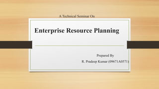A Technical Seminar On



Enterprise Resource Planning


                                 Prepared By
                      R. Pradeep Kumar (09671A0571)
 