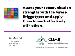 Assess your communication
                     strengths with the Myers-
                     Briggs types and apply
                     them to work effectively
                     with others


Steve Lee, PhD
CLIMB Program
                                             CLIMB
                                             Collaborative Learning and
Assistant Director                           Integrated Mentoring in the Biosciences
Fall 2012
                            CREATING A DIVERSE COMMUNITY OF YOUNG SCIENTISTS
 