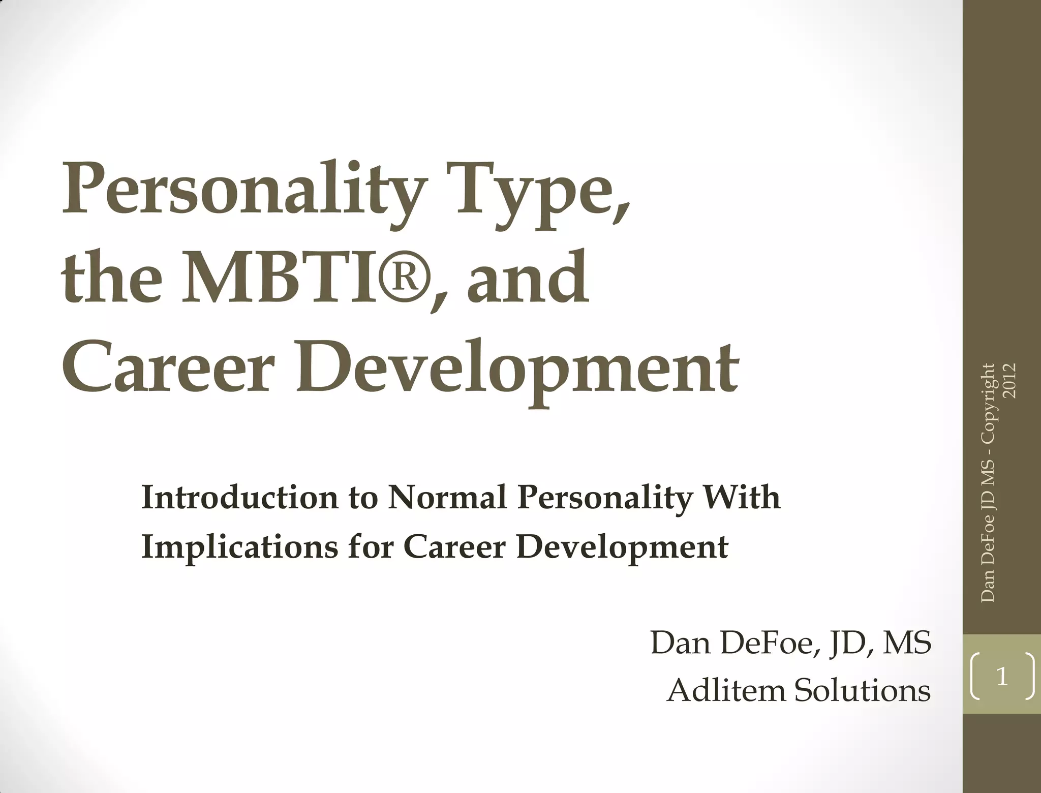 Personality Type,
the MBTI®, and
Career Development




                                                                           2012
                                                     Dan DeFoe JD MS - Copyright
  Introduction to Normal Personality With
  Implications for Career Development

                                Dan DeFoe, JD, MS
                                                                1
                                 Adlitem Solutions
 