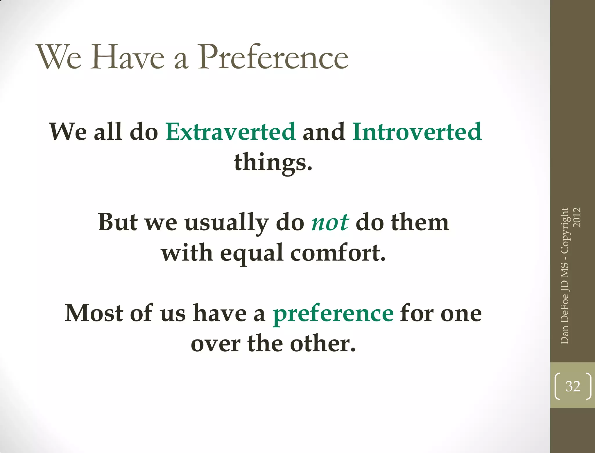 We Have a Preference
We all do Extraverted and Introverted
                things.

    But we usually do not do them




                                                              2012
                                        Dan DeFoe JD MS - Copyright
         with equal comfort.

 Most of us have a preference for one
            over the other.
                                               32
 