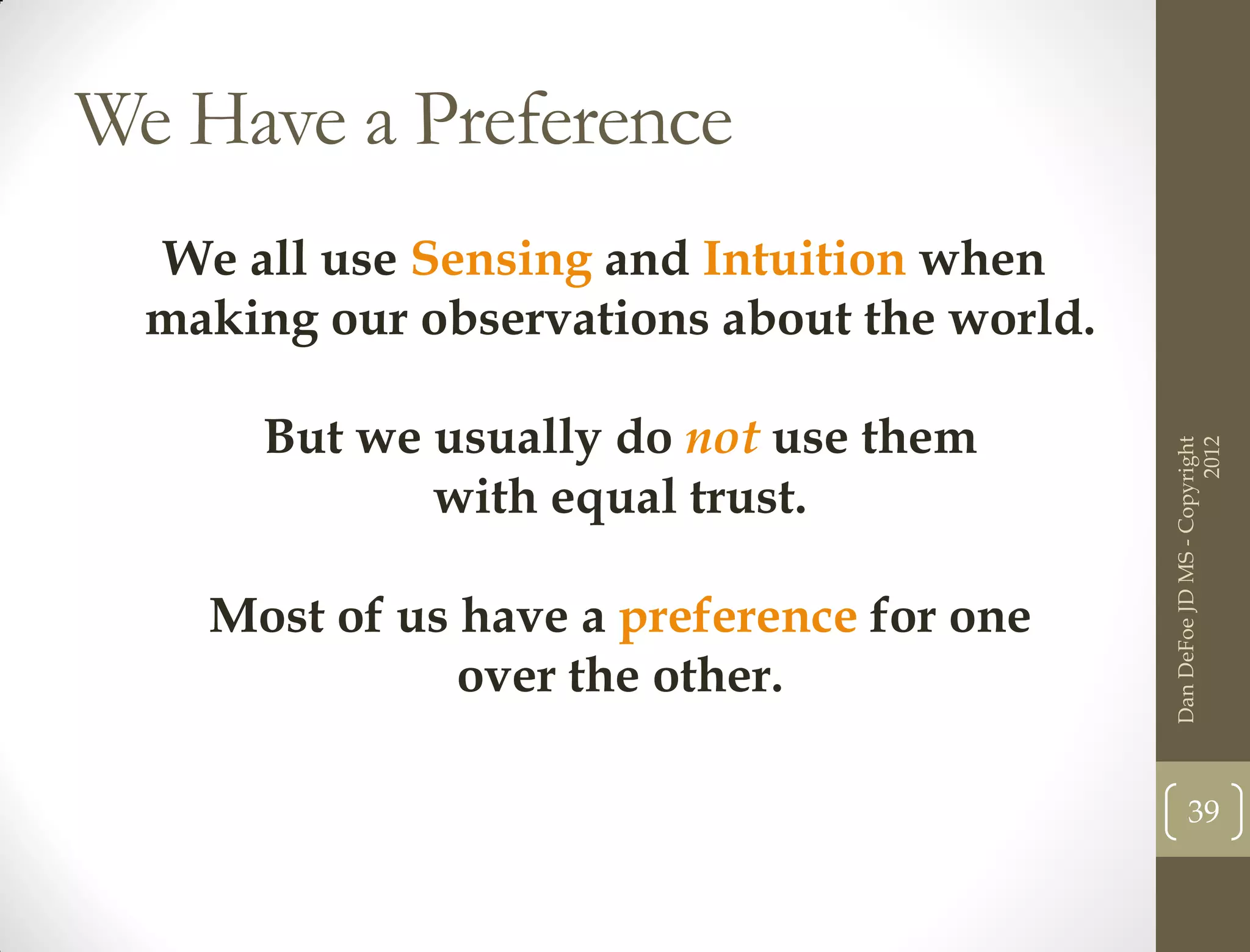 We Have a Preference
  We all use Sensing and Intuition when
  making our observations about the world.

      But we usually do not use them




                                                                   2012
                                             Dan DeFoe JD MS - Copyright
             with equal trust.

    Most of us have a preference for one
               over the other.

                                                    39
 