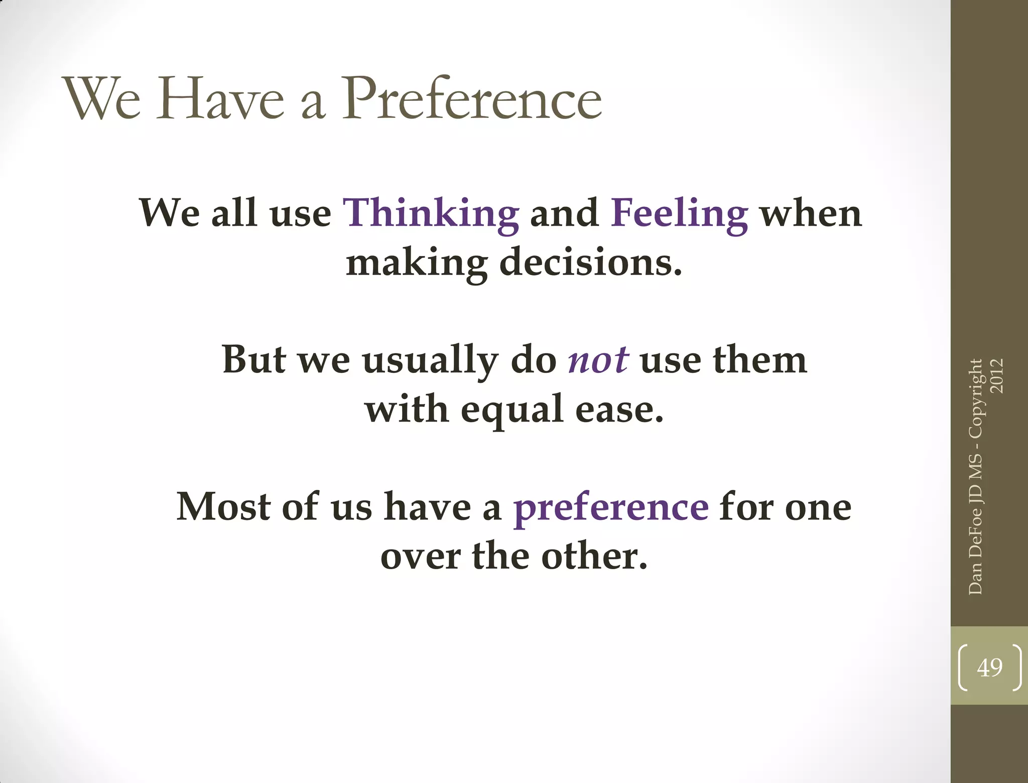 We Have a Preference
  We all use Thinking and Feeling when
             making decisions.

      But we usually do not use them




                                                                 2012
                                           Dan DeFoe JD MS - Copyright
             with equal ease.

    Most of us have a preference for one
               over the other.

                                                  49
 
