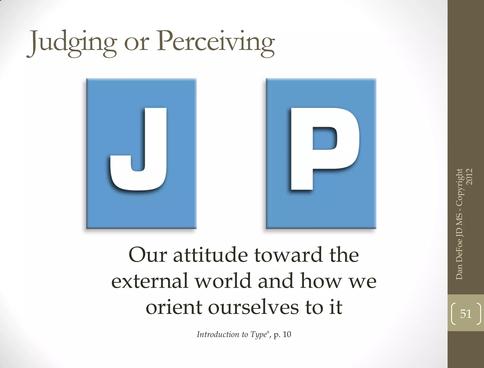 Judging or Perceiving




                                                                    2012
                                              Dan DeFoe JD MS - Copyright
         Our attitude toward the
       external world and how we
           orient ourselves to it                    51
               Introduction to Type®, p. 10
 