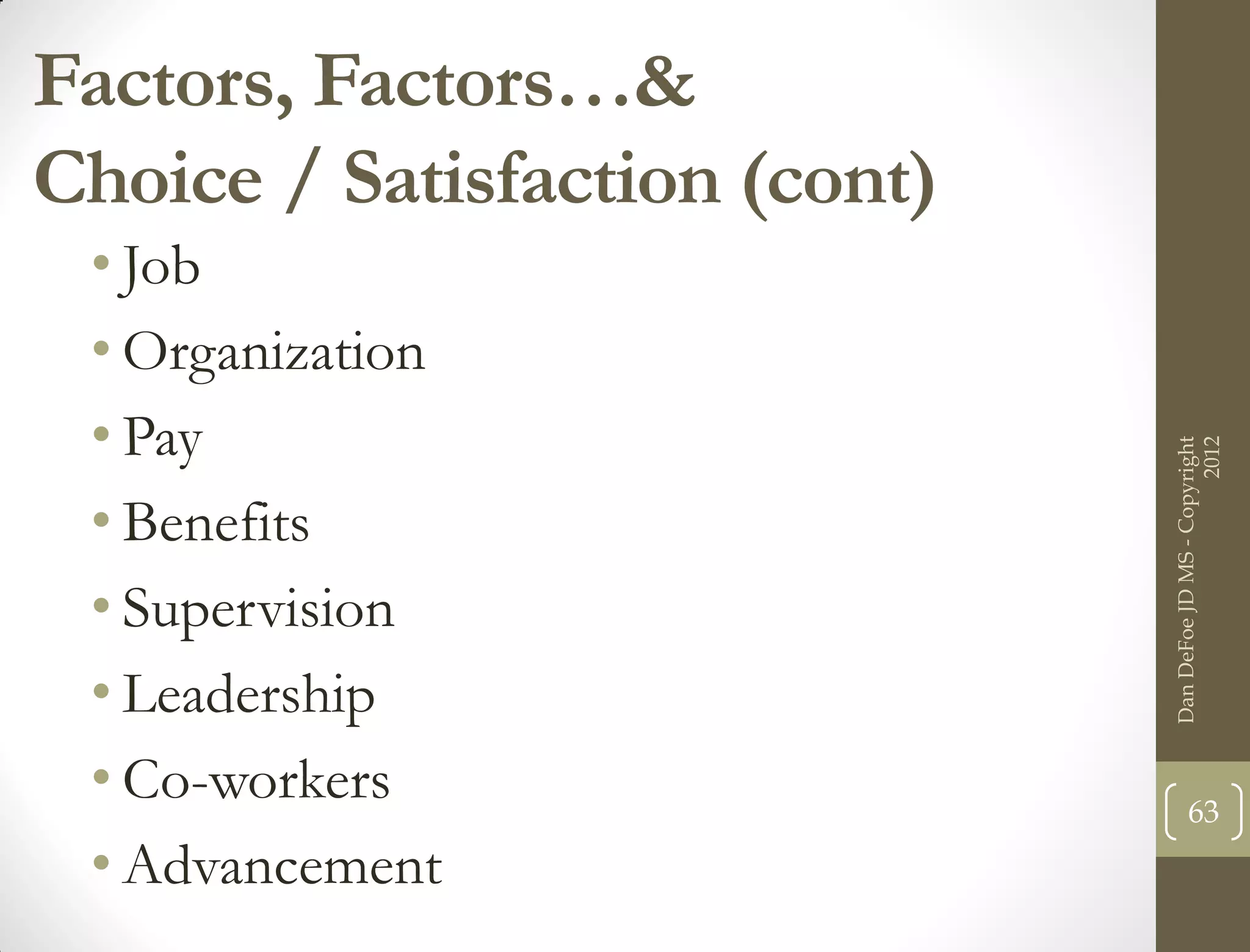 Factors, Factors…&
Choice / Satisfaction (cont)
 • Job
 • Organization
 • Pay




                                                     2012
                               Dan DeFoe JD MS - Copyright
 • Benefits
 • Supervision
 • Leadership
 • Co-workers                         63
 • Advancement
 