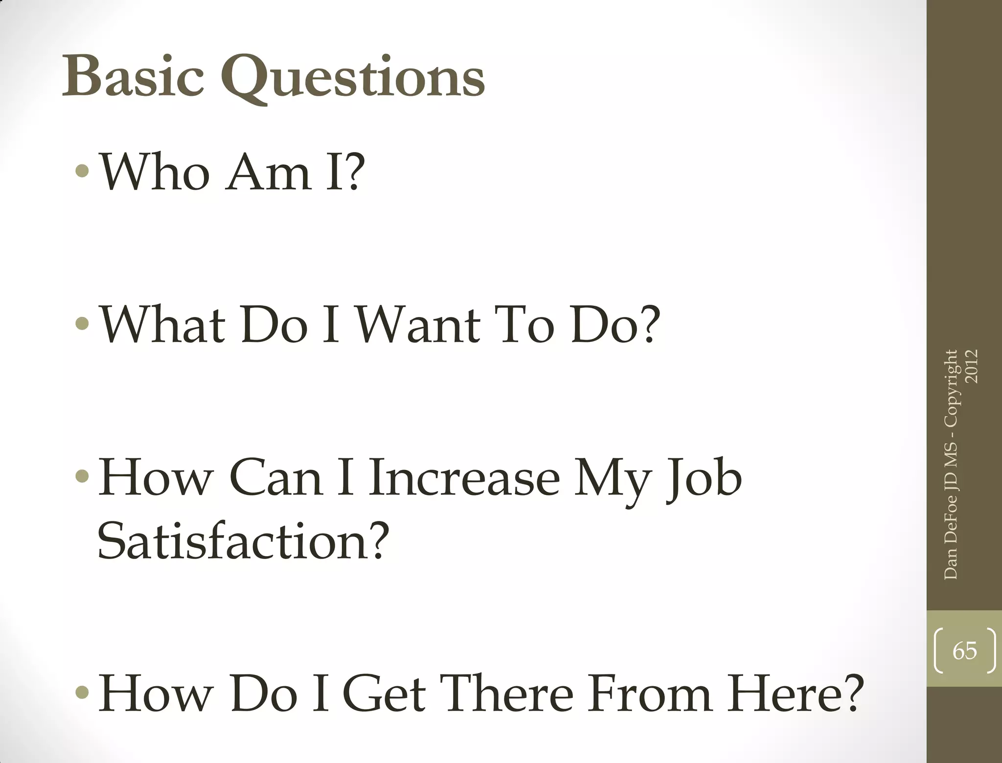 Basic Questions
• Who Am I?

• What Do I Want To Do?




                                                        2012
                                  Dan DeFoe JD MS - Copyright
• How Can I Increase My Job
  Satisfaction?
                                         65

• How Do I Get There From Here?
 