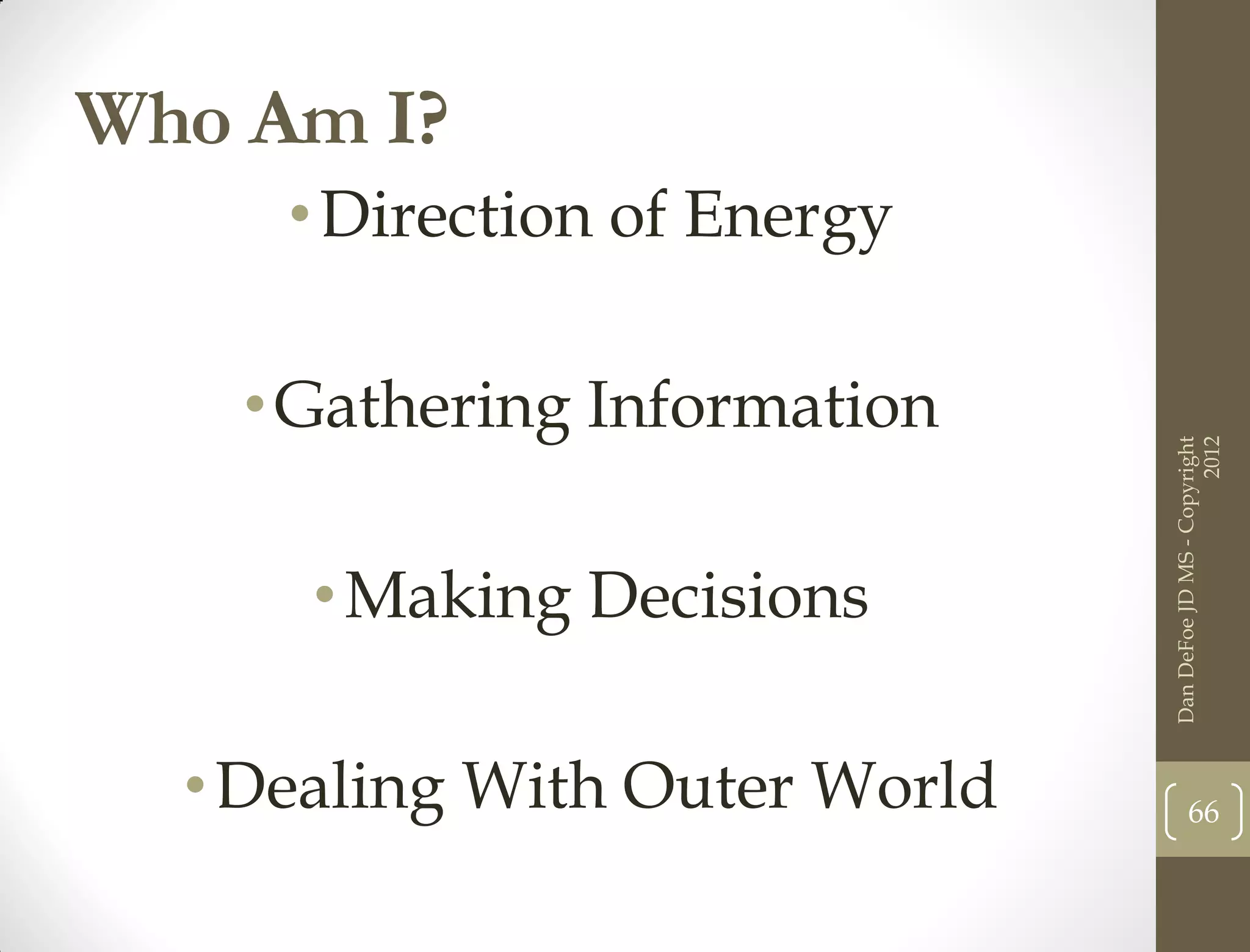 Who Am I?
     • Direction of Energy

    • Gathering Information




                                                     2012
                               Dan DeFoe JD MS - Copyright
      • Making Decisions

  • Dealing With Outer World          66
 