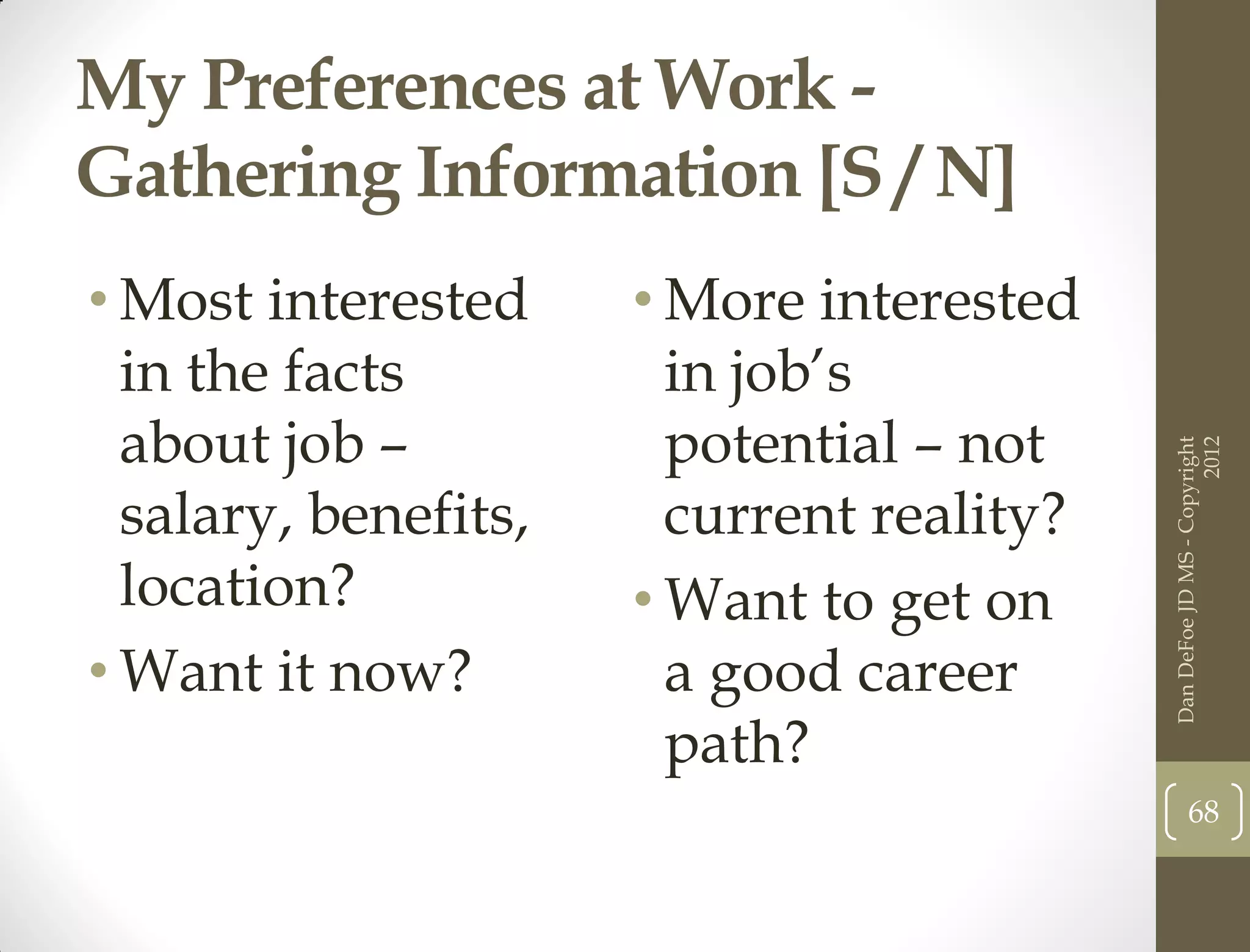 My Preferences at Work -
Gathering Information [S / N]
• Most interested     • More interested
  in the facts          in job’s
  about job –           potential – not




                                                                 2012
                                           Dan DeFoe JD MS - Copyright
  salary, benefits,     current reality?
  location?           • Want to get on
• Want it now?          a good career
                        path?
                                                  68
 