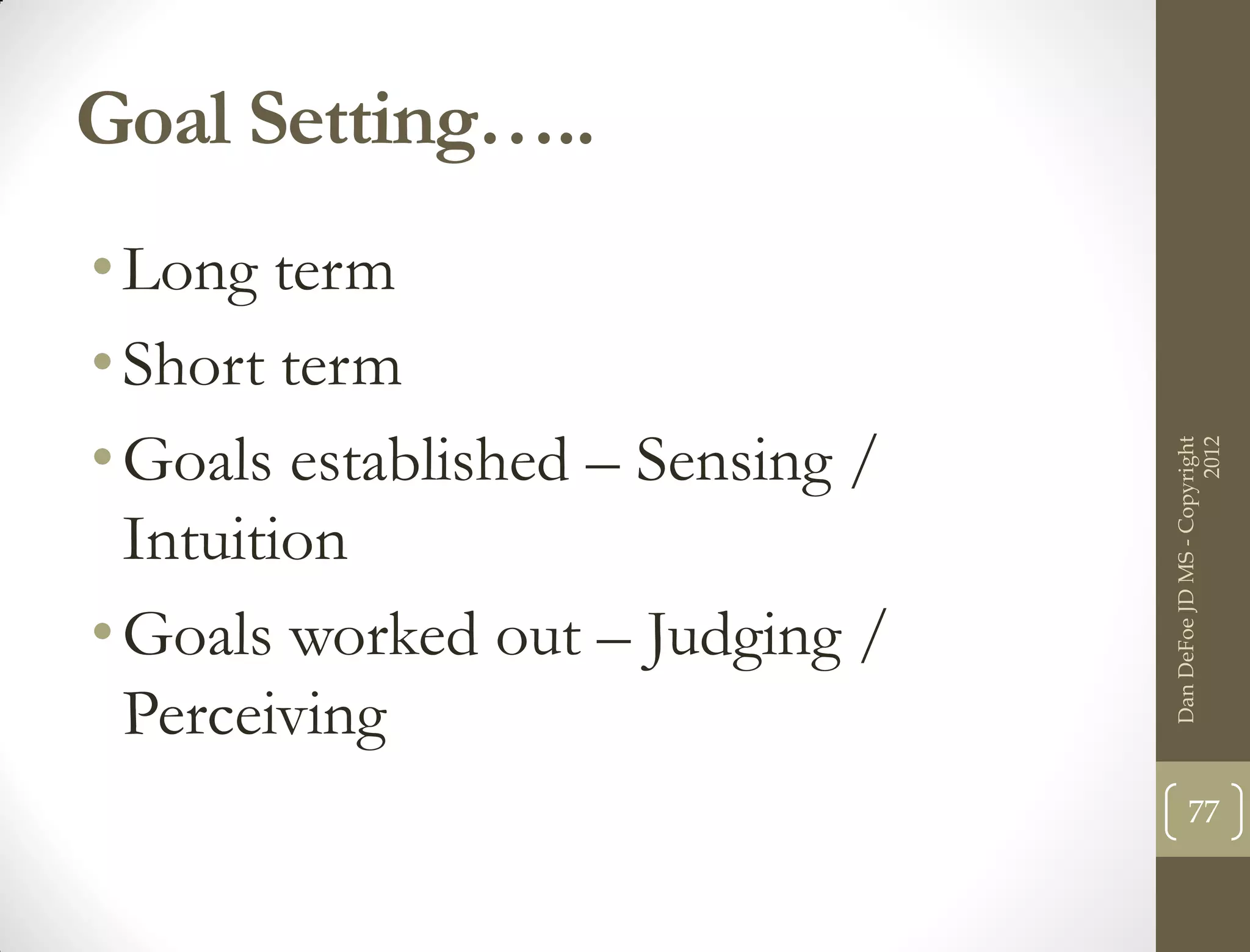 Goal Setting…..
• Long term
• Short term
• Goals established – Sensing /




                                                        2012
                                  Dan DeFoe JD MS - Copyright
  Intuition
• Goals worked out – Judging /
  Perceiving
                                         77
 