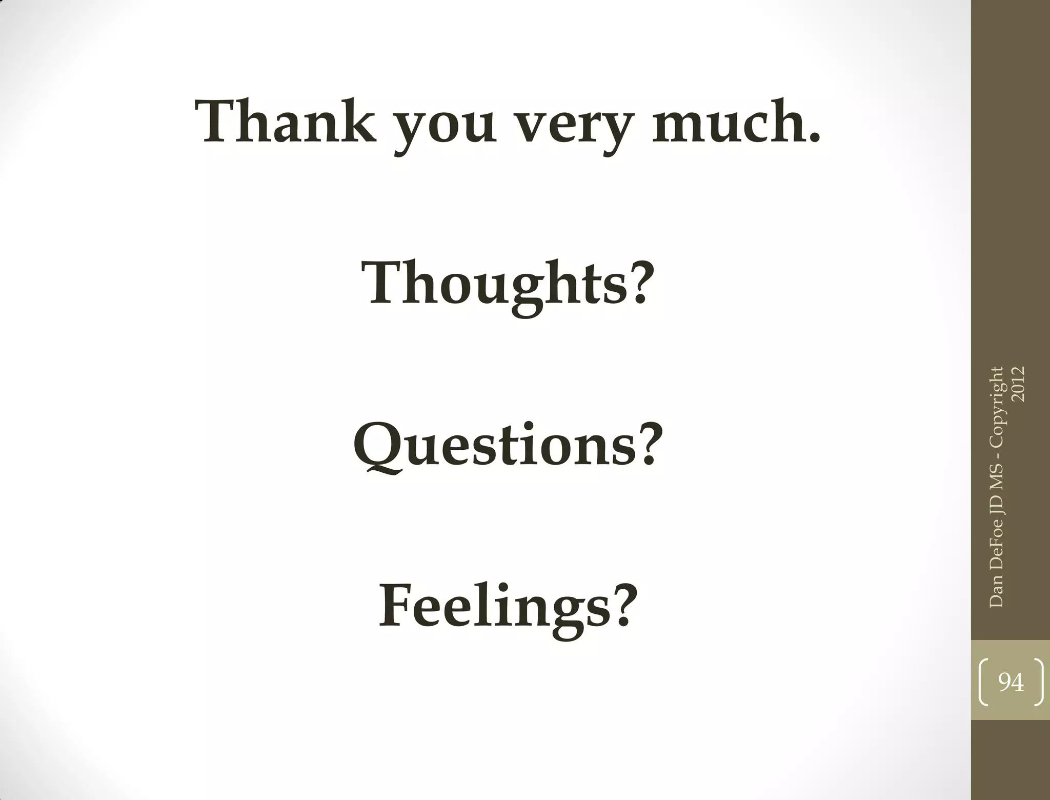 Thank you very much.

     Thoughts?




                                             2012
                       Dan DeFoe JD MS - Copyright
     Questions?

     Feelings?
                              94
 
