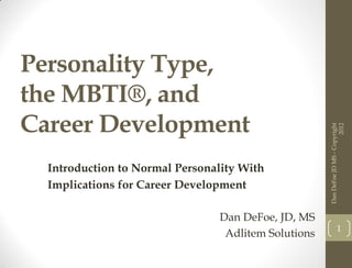 Personality Type,
the MBTI®, and
Career Development




                                                                           2012
                                                     Dan DeFoe JD MS - Copyright
  Introduction to Normal Personality With
  Implications for Career Development

                                Dan DeFoe, JD, MS
                                                                1
                                 Adlitem Solutions
 