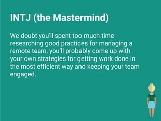 INTJ (the Mastermind)
We doubt you’ll spent too much time
researching good practices for managing a
remote team, you’ll probably come up with
your own strategies for getting work done in
the most efficient way and keeping your team
engaged.
 